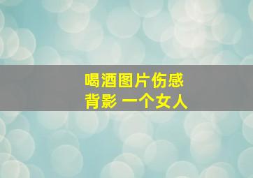 喝酒图片伤感 背影 一个女人